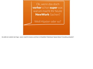 Ok, wenn das doch
vorher schon super war,
warum macht Ihr heute
NewWork-Sachen? 
 
Weil Hipster oder so?
Da stellt sich natürlich die Frage - warum macht Ihr heute so viel Kram mit NewWork? Marketing? Hipster-Status? Consulting verkaufen? 

 