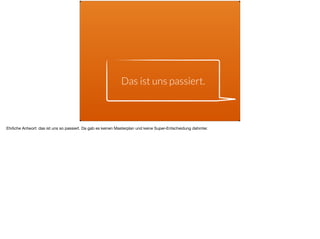 Das ist uns passiert.
Ehrliche Antwort: das ist uns so passiert. Da gab es keinen Masterplan und keine Super-Entscheidung dahinter.
 