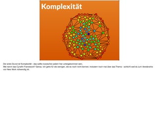 Komplexität
Der erste Grund ist Komplexität - das sollte inzwischen jedem hier untergekommen sein.

Wer kennt das Cyneﬁn Framework? Genau. Ich gehe für die wenigen, die es noch nicht kennen, trotzdem noch mal über das Thema - schlicht weil es zum Verständnis
von New Work notwendig ist. 

 