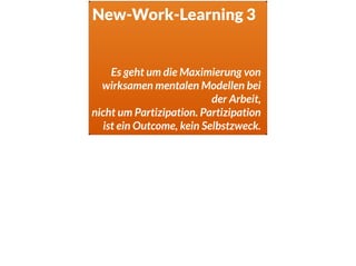 New-Work-Learning 3
Es geht um die Maximierung von
wirksamen mentalen Modellen bei
der Arbeit,
nicht um Partizipation. Partizipation
ist ein Outcome, kein Selbstzweck.
 
