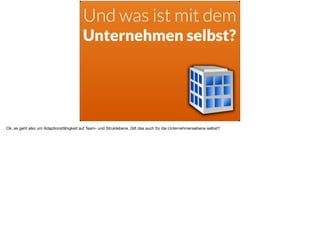 Und was ist mit dem
Unternehmen selbst?
Ok, es geht also um Adaptionsfähigkeit auf Team- und Struktebene. Gilt das auch für die Unternehmensebene selbst?
 