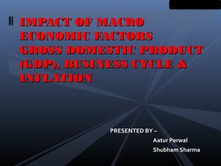 PRESENTED BY –
Aatur Porwal
Shubham Sharma
IMPACT OF MACROIMPACT OF MACRO
ECONOMIC FACTORSECONOMIC FACTORS
GROSS DOMESTIC PRODUCTGROSS DOMESTIC PRODUCT
(GDP), BUSINESS CYCLE &(GDP), BUSINESS CYCLE &
INFLATIONINFLATION
 
