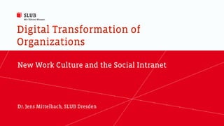Digital Transformation of
Organizations
New Work Culture and the Social Intranet
Dr. Jens Mittelbach, SLUB Dresden
 