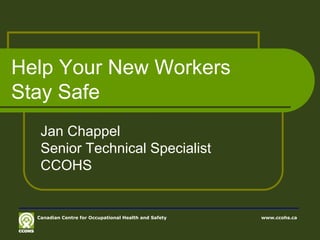 Help Your New Workers
Stay Safe
Jan Chappel
Senior Technical Specialist
CCOHS
Canadian Centre for Occupational Health and Safety www.ccohs.ca
 