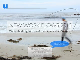 NEW WORK FLOWS 2015
Weiterbildung für den Arbeitsplatz der Zukunft
Dr. Anja C. Wagner
http://frolleinﬂow.com
http://ununi.TV
@acwagner
 
