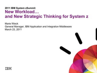 2011 IBM System zSummit
New Workload…
and New Strategic Thinking for System z
Marie Wieck
General Manager, IBM Application and Integration Middleware
March 23, 2011
 