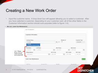 © 2012 NetDispatcher
Creating a New Work Order
• Input the customer name. A drop-down box will appear allowing you to sele...