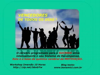 VENCEDORES
DE TODOS OS DIAS !
O cérebro programado para o SUCESSO ativa
intensamente o seu Sistema de Recompensa.
Esta é a base da química cerebral da MOTIVAÇÃO.
Workshop Imersão 10 Horas
http://zip.net/bbnbYw
Blog texto:
www.bonamici.com.br
 