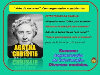 “ Arte de escrever”. Com argumentos consistentes.
ESTRATÉGIAS DA AGATHA:
#Esperava uma IDEIA para escrever”
#Buscava inspiração para escrever”
#Anotava todas ideias “em papel.”
“Criava personagens para si mesma”.
(Mais de 80 livros em 103 idiomas)
 