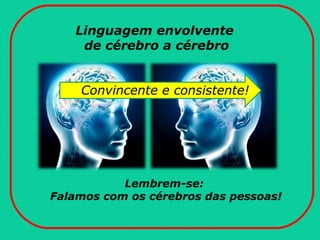 Linguagem envolvente
de cérebro a cérebro
Lembrem-se:
Falamos com os cérebros das pessoas!
Convincente e consistente!
 