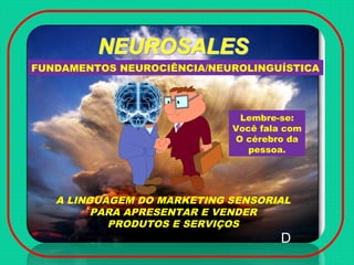 A LINGUAGEM DO MARKETING SENSORIAL
PARA APRESENTAR E VENDER
PRODUTOS E SERVIÇOS
FUNDAMENTOS NEUROCIÊNCIA/NEUROLINGUÍSTICA
Lembre-se:
Você fala com
O cérebro da
pessoa.
D
 