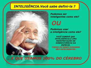 INTELIGÊNCIA.Você sabe defini-la ?
Podemos ser
inteligentes como ele?
Podemos usar
a inteligência como ele?
ou
VOCÊ SABERÁ QUE
INTELIGÊNCIA É UMA
MANIFESTAÇÃO DE
SOBREVIVÊNCIA DA
ESPÉCIE.
TODOS OS SERES HUMANOS
SÃO INTELIGENTES.
 