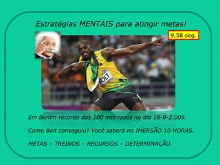 Estratégias MENTAIS para atingir metas!
Em Berlim recorde dos 100 mts rasos no dia 16-8-2.009.
Como Bolt conseguiu? Você saberá no IMERSÃO 10 HORAS.
METAS – TREINOS – RECURSOS – DETERMINAÇÃO.
9,58 seg.
 