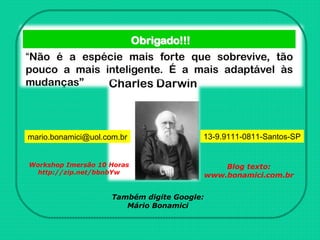 mario.bonamici@uol.com.br 13-9.9111-0811-Santos-SP
Workshop Imersão 10 Horas
http://zip.net/bbnbYw
Blog texto:
www.bonamici.com.br
Também digite Google:
Mário Bonamici
 