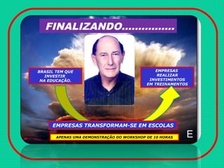 FINALIZANDO................
E
BRASIL TEM QUE
INVESTIR
NA EDUCAÇÃO.
EMPRESAS
REALIZAR
INVESTIMENTOS
EM TREINAMENTOS
EMPRESAS TRANSFORMAM-SE EM ESCOLAS
APENAS UMA DEMONSTRAÇÃO DO WORKSHOP DE 10 HORAS
 