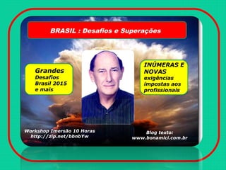 BRASIL : Desafios e Superações
Grandes
Desafios
Brasil 2015
e mais
INÚMERAS E
NOVAS
exigências
impostas aos
profissionais.
Workshop Imersão 10 Horas
http://zip.net/bbnbYw
Blog texto:
www.bonamici.com.br
 