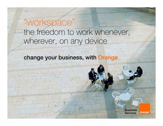 “workspace”
the freedom to work whenever,
wherever, on any device
change your business, with Orange
 