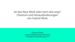 Ist das New Work oder kann das weg?
Chancen und Herausforderungen
von Hybrid Work
Gabriel Rath,
Organisationsentwicklung,
Gruppe Entwicklung, P 1
 