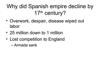Why did Spanish empire decline by 17 th  century? Overwork, despair, disease wiped out labor 25 million down to 1 million Lost competition to England Armada sank 