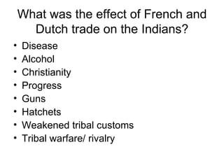 What was the effect of French and Dutch trade on the Indians? Disease Alcohol Christianity Progress Guns Hatchets Weakened tribal customs Tribal warfare/ rivalry 