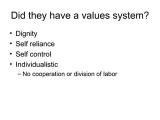 Did they have a values system? Dignity Self reliance Self control Individualistic No cooperation or division of labor 