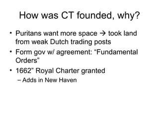 How was CT founded, why? Puritans want more space    took land from weak Dutch trading posts Form gov w/ agreement: “Fundamental Orders” 1662” Royal Charter granted Adds in New Haven 