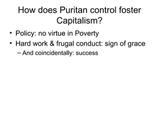 How does Puritan control foster Capitalism? Policy: no virtue in Poverty Hard work & frugal conduct: sign of grace And coincidentally: success 