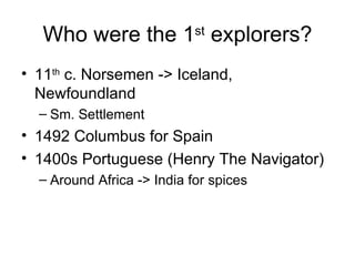 Who were the 1 st  explorers? 11 th  c. Norsemen -> Iceland, Newfoundland Sm. Settlement 1492 Columbus for Spain 1400s Portuguese (Henry The Navigator) Around Africa -> India for spices 