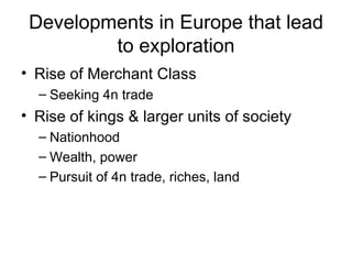 Developments in Europe that lead to exploration Rise of Merchant Class Seeking 4n trade Rise of kings & larger units of society Nationhood Wealth, power Pursuit of 4n trade, riches, land 