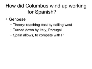How did Columbus wind up working for Spanish? Genoese Theory: reaching east by sailing west Turned down by Italy, Portugal Spain allows, to compete with P 