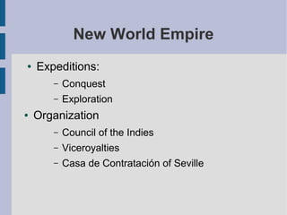 New World Empire
●   Expeditions:
       –   Conquest
       –   Exploration
●   Organization
       –   Council of the Indies
       –   Viceroyalties
       –   Casa de Contratación of Seville
 