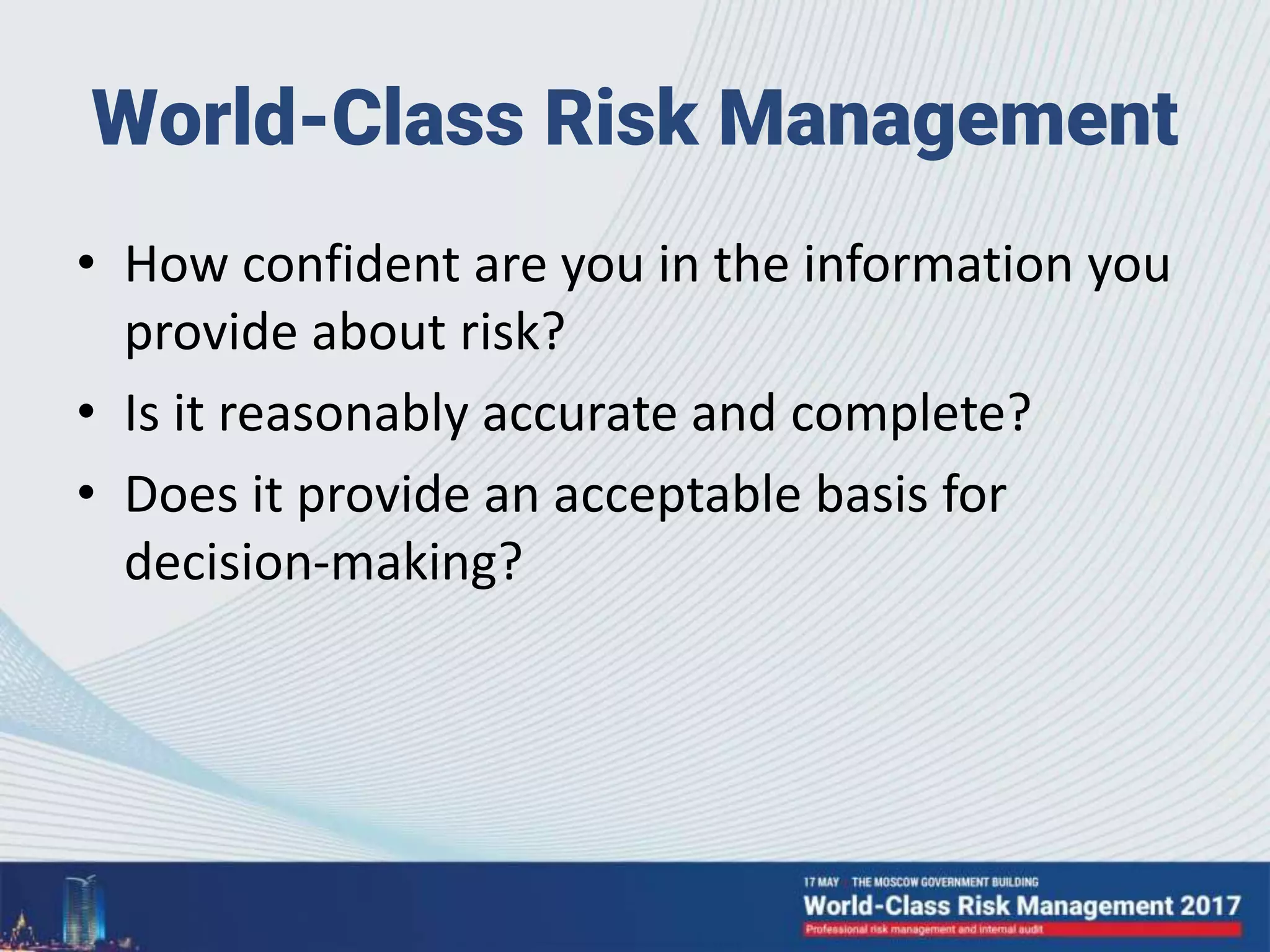 World-Class Risk Management
• How confident are you in the information you
provide about risk?
• Is it reasonably accurate and complete?
• Does it provide an acceptable basis for
decision-making?
 