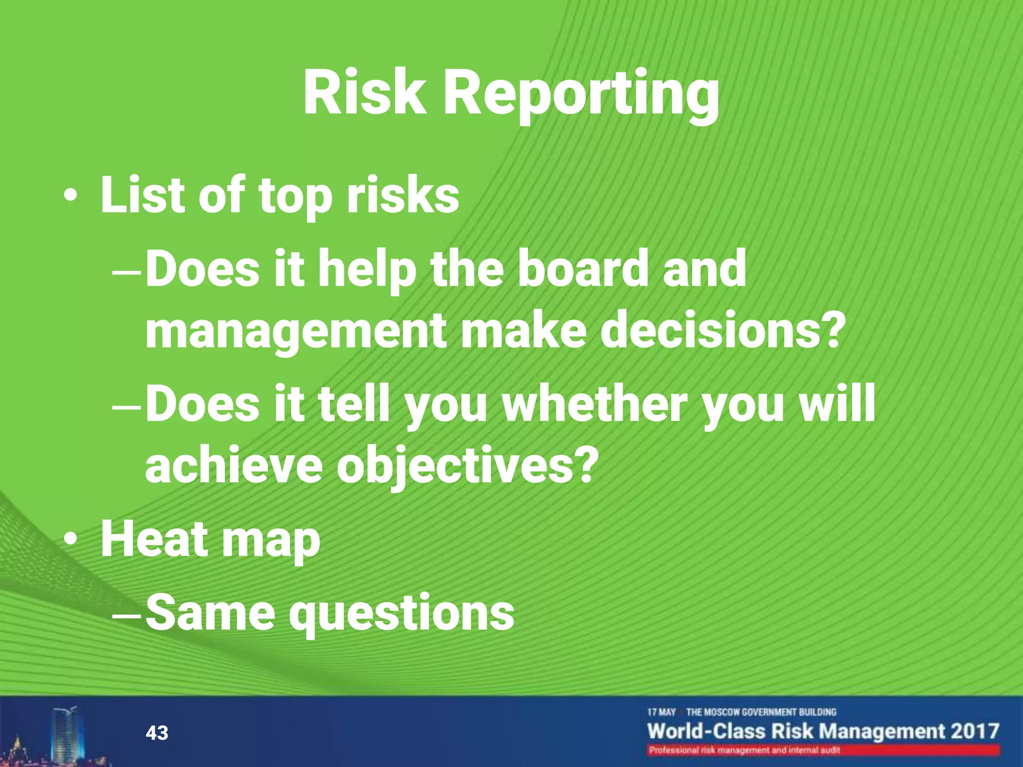 Risk Reporting
• List of top risks
–Does it help the board and
management make decisions?
–Does it tell you whether you will
achieve objectives?
• Heat map
–Same questions
43
 