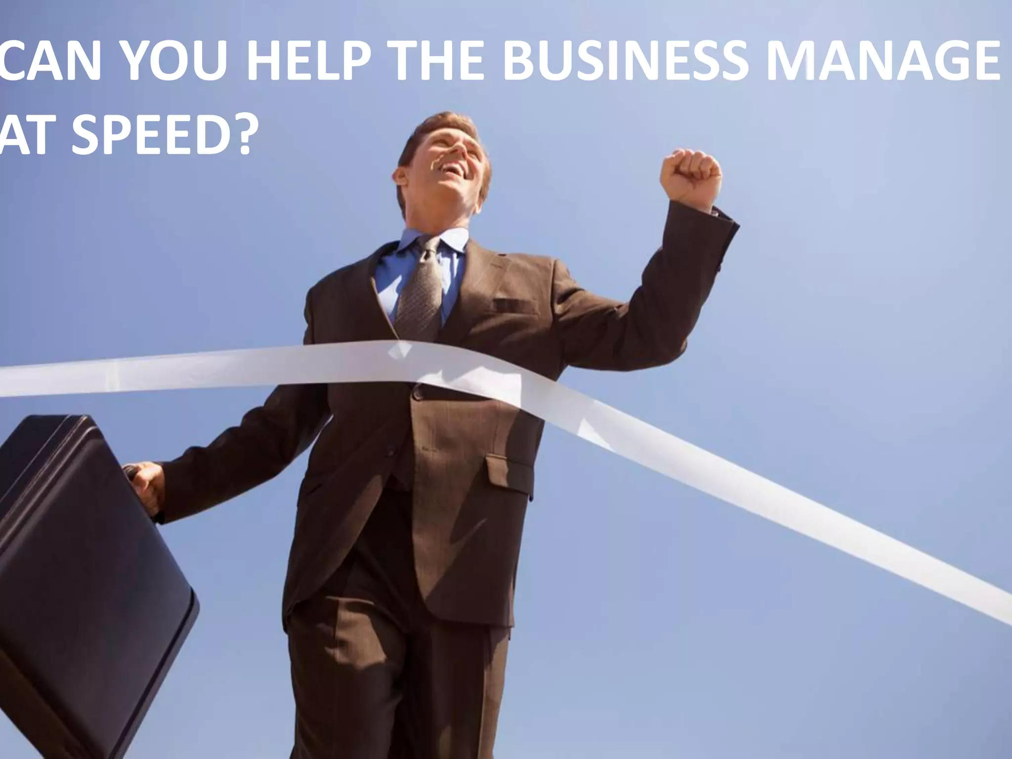CAN YOU HELP THE BUSINESS MANAGE
AT SPEED?
 
