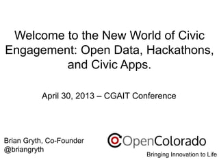 Welcome to the New World of Civic
Engagement: Open Data, Hackathons,
and Civic Apps.
April 30, 2013 – CGAIT Conference

Brian Gryth, Co-Founder
@briangryth

Bringing Innovation to Life

 