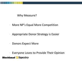 Why Measure? More NP’s Equal More Competition Appropriate Donor Strategy is Easier Donors Expect More Everyone Loves to Provide Their Opinion  