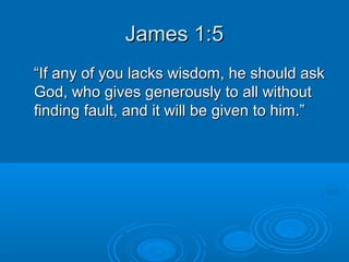 James 1:5James 1:5
““If any of you lacks wisdom, he should askIf any of you lacks wisdom, he should ask
God, who gives generously to all withoutGod, who gives generously to all without
finding fault, and it will be given to him.”finding fault, and it will be given to him.”
 