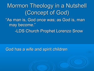 Mormon Theology in a NutshellMormon Theology in a Nutshell
(Concept of God)(Concept of God)
““As man is, God once was; as God is, manAs man is, God once was; as God is, man
may become.”may become.”
-LDS Church Prophet Lorenzo Snow-LDS Church Prophet Lorenzo Snow
God has a wife and spirit childrenGod has a wife and spirit children
 