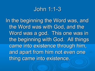 John 1:1-3John 1:1-3
In the beginning the Word was, andIn the beginning the Word was, and
the Word was with God, and thethe Word was with God, and the
Word was a god. This one was inWord was a god. This one was in
the beginning with God. All thingsthe beginning with God. All things
came into existence through him,came into existence through him,
and apart from him not even oneand apart from him not even one
thing came into existence.thing came into existence.
 