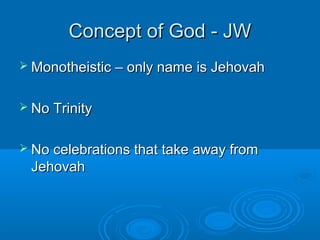 Concept of God - JWConcept of God - JW
 Monotheistic – only name is JehovahMonotheistic – only name is Jehovah
 No TrinityNo Trinity
 No celebrations that take away fromNo celebrations that take away from
JehovahJehovah
 
