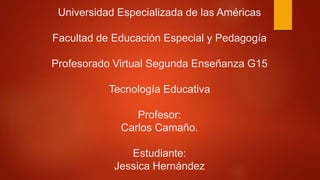 Universidad Especializada de las Américas
Facultad de Educación Especial y Pedagogía
Profesorado Virtual Segunda Enseñanza G15
Tecnología Educativa
Profesor:
Carlos Camaño.
Estudiante:
Jessica Hernández
 