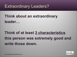 Extraordinary Leaders?  Think about an extraordinary leader… Think of at least  3 characteristics this person was extremely good and  write those down. www.leadershipinnovationsteam.com 