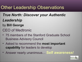 Other Leadership Observations True North: Discover your Authentic Leadership  by  Bill George CEO of Medtronic 75 members of the Stanford Graduate School Business Advisory Council Asked to recommend the  most important capability   for leaders to develop  Answer nearly unanimous…  Self awareness ! 