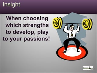 Insight  When choosing which strengths to develop, play to your passions!  
