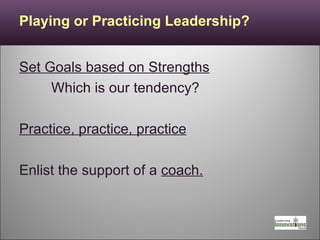 Playing or Practicing Leadership? Set Goals based on Strengths Which is our tendency? Practice, practice, practice Enlist the support of a  coach. 