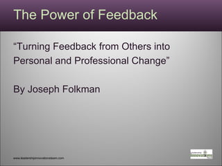 The Power of Feedback “ Turning Feedback from Others into Personal and Professional Change” By Joseph Folkman www.leadershipinnovationsteam.com 