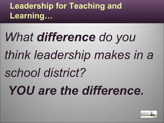 Leadership for Teaching and Learning… What  difference  do you think leadership makes in a school district?  YOU are the difference. 