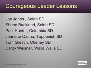 Courageous Leader Lessons Joe Jones , Selah SD Shane Backland, Selah SD Paul Hunter, Columbia SD Jeanette Ozuna, Toppenish SD Tom Gresch, Cheney SD                Darcy Weisner, Walla Walla SD www.leadershipinnovationsteam.com 