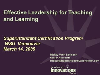 Effective Leadership for Teaching and Learning Superintendent Certification Program  WSU  Vancouver March 14, 2009 Mickey Venn Lahmann Senior Associate [email_address] 