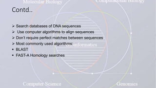 Contd..
 Search databases of DNA sequences
 Use computer algorithms to align sequences
 Don’t require perfect matches between sequences
 Most commonly used algorithms:
 BLAST
 FAST-A Homology searches
 